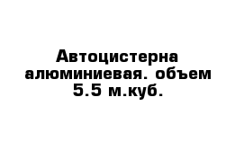 Автоцистерна алюминиевая. объем-5.5 м.куб. 